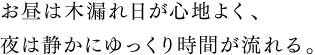 お昼は木漏れ日の感じ、夜は静かにゆっくり時間が流れる。