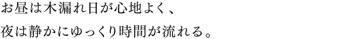 お昼は木漏れ日の感じ、夜は静かにゆっくり時間が流れる。